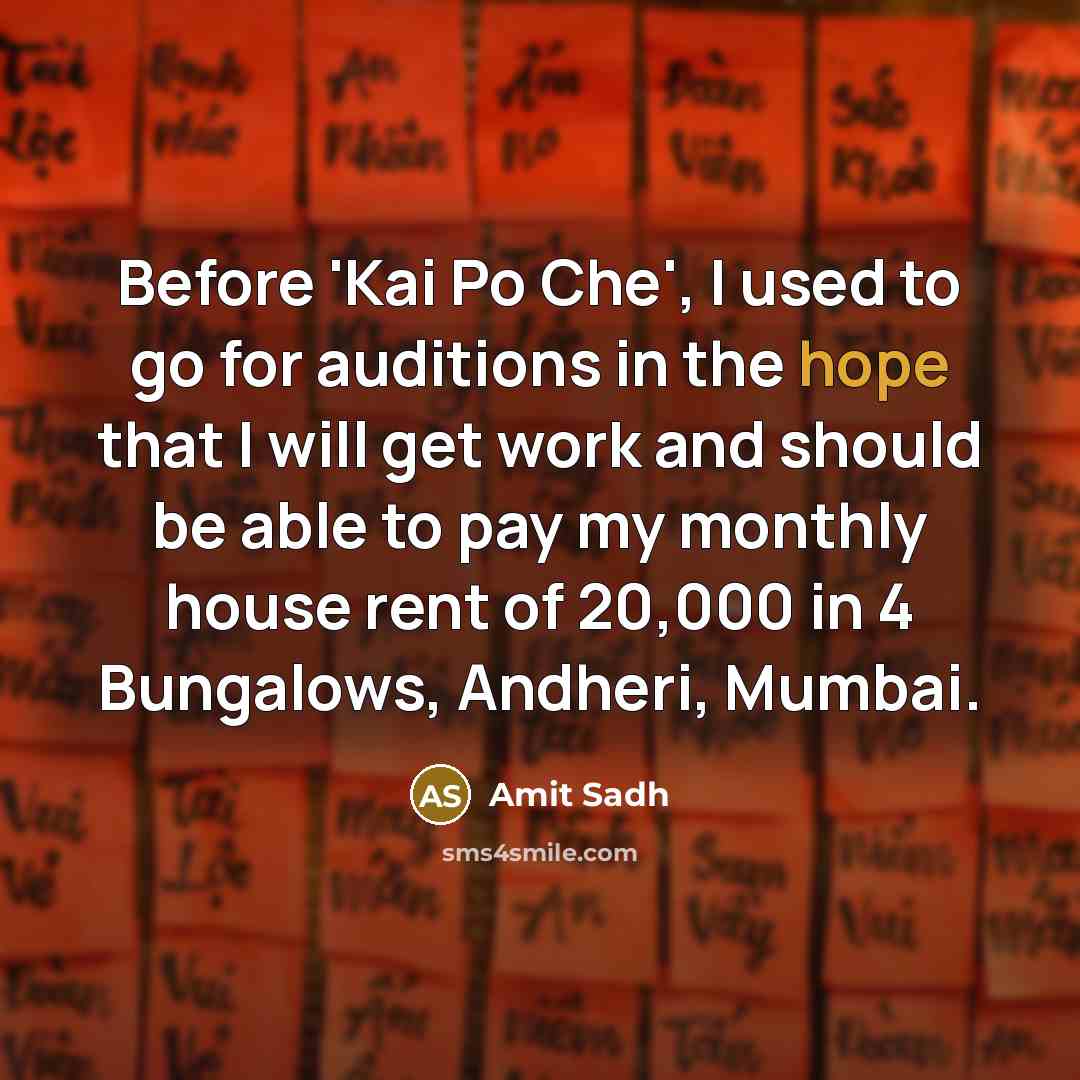 “Before 'Kai Po Che', I used to go for auditions in the hope that I will get work and should be able to pay my monthly house rent of 20,000 in 4 Bungalows, Andheri, Mumbai.” quote by Amit Sadh