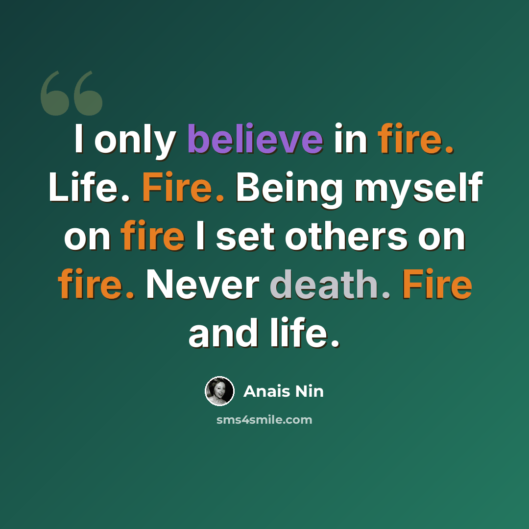 “I only believe in fire. Life. Fire. Being myself on fire I set others on fire. Never death. Fire and life.” quote by Anais Nin