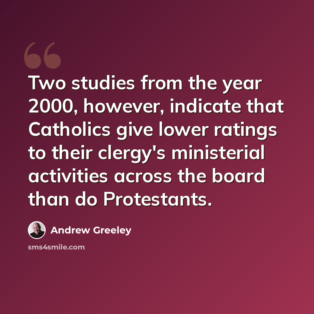 “Two studies from the year 2000, however, indicate that Catholics give lower ratings to their clergy's ministerial activities across the board than do Protestants.” quote by Andrew Greeley
