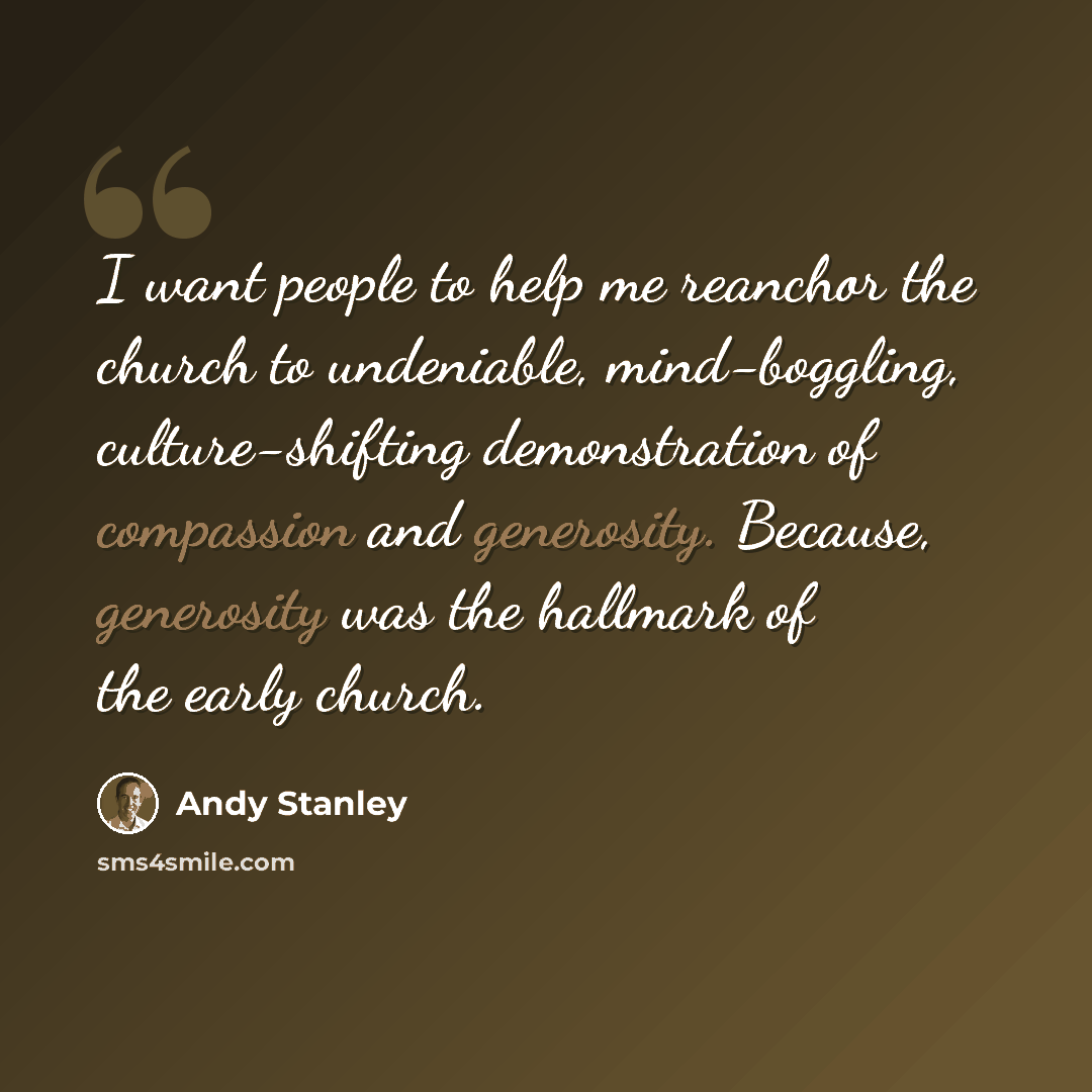 “I want people to help me reanchor the church to undeniable, mind-boggling, culture-shifting demonstration of compassion and generosity. Because, generosity was the hallmark of the early church.” quote by Andy Stanley