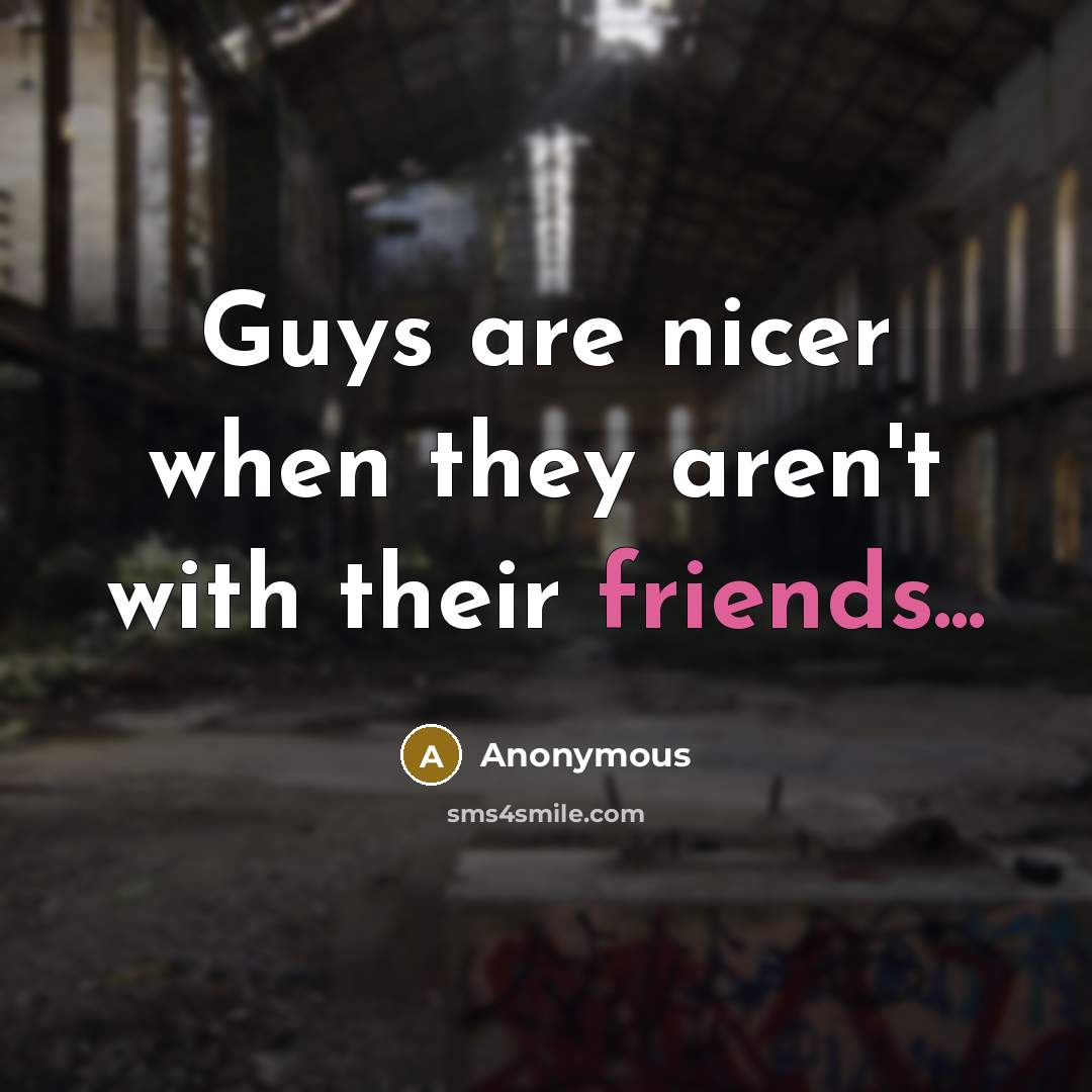“Guys are nicer when they aren't with their friends...” quote by Anonymous
