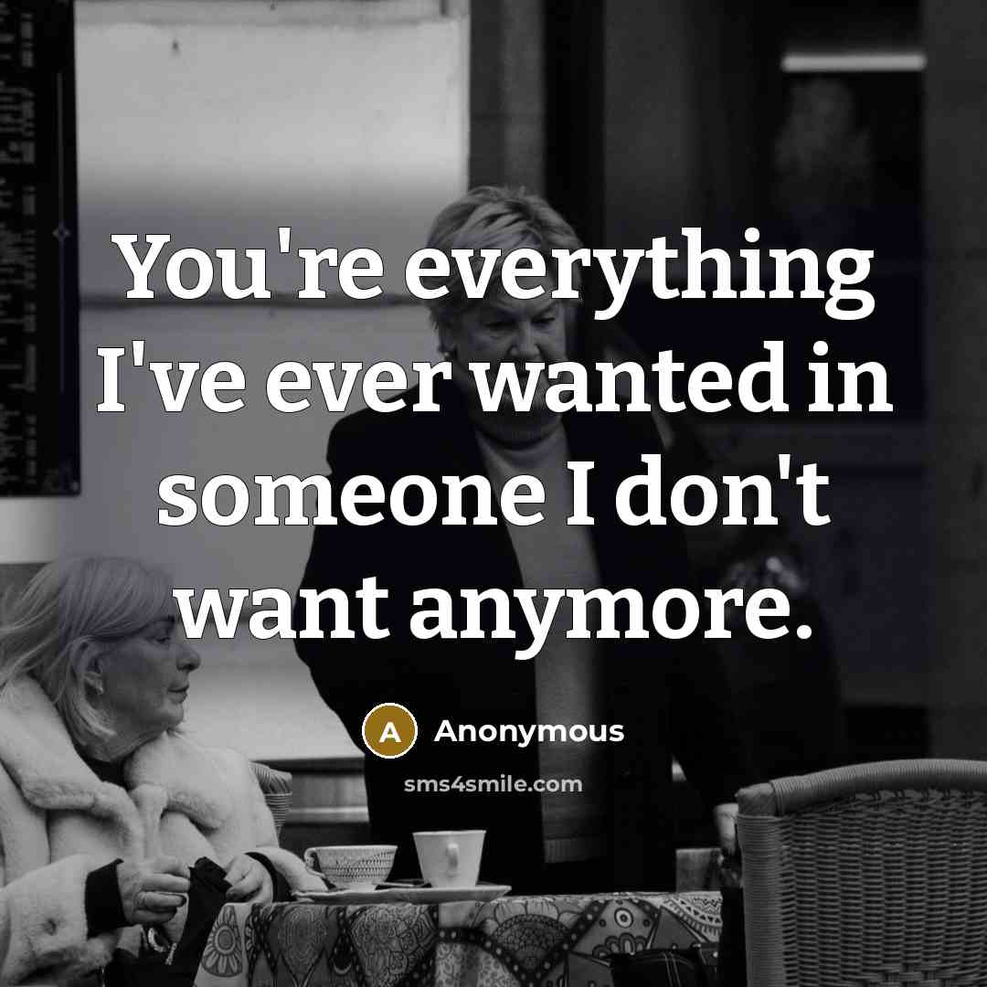 “You're everything I've ever wanted in someone I don't want anymore.” quote by Anonymous