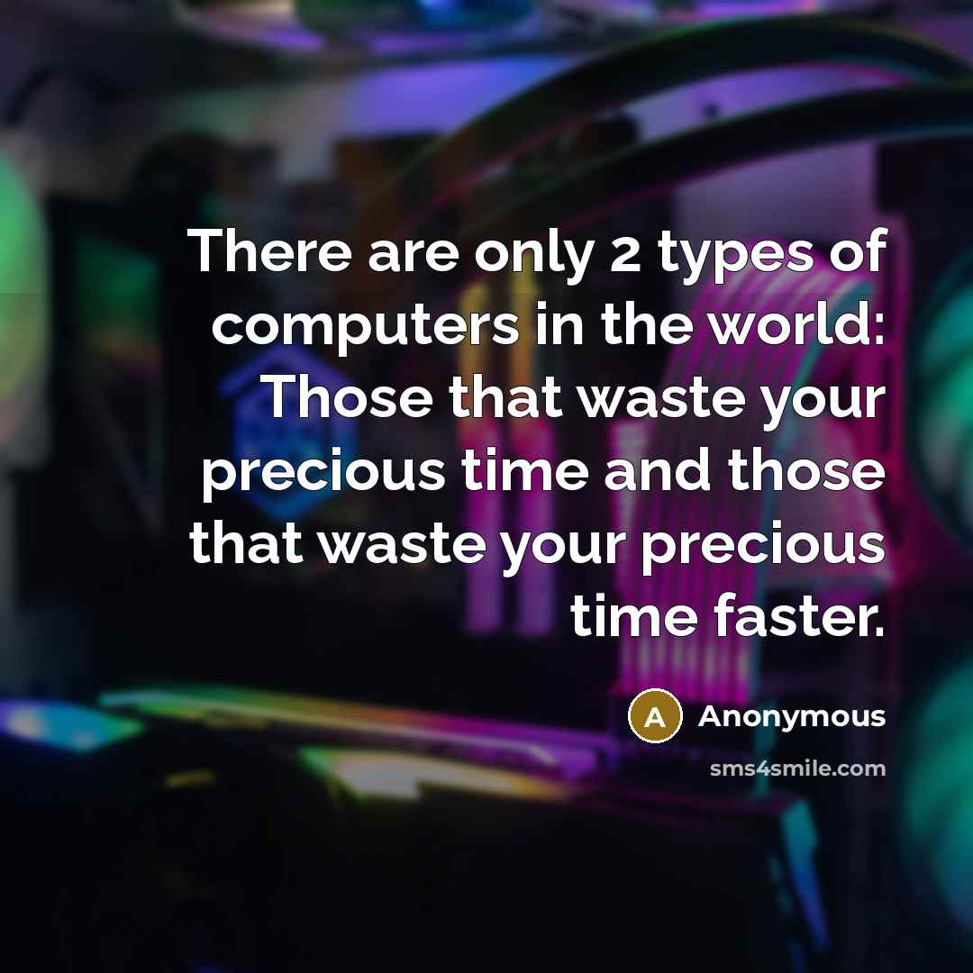 “There are only 2 types of computers in the world: Those that waste your precious time and those that waste your precious time faster.” quote by Anonymous