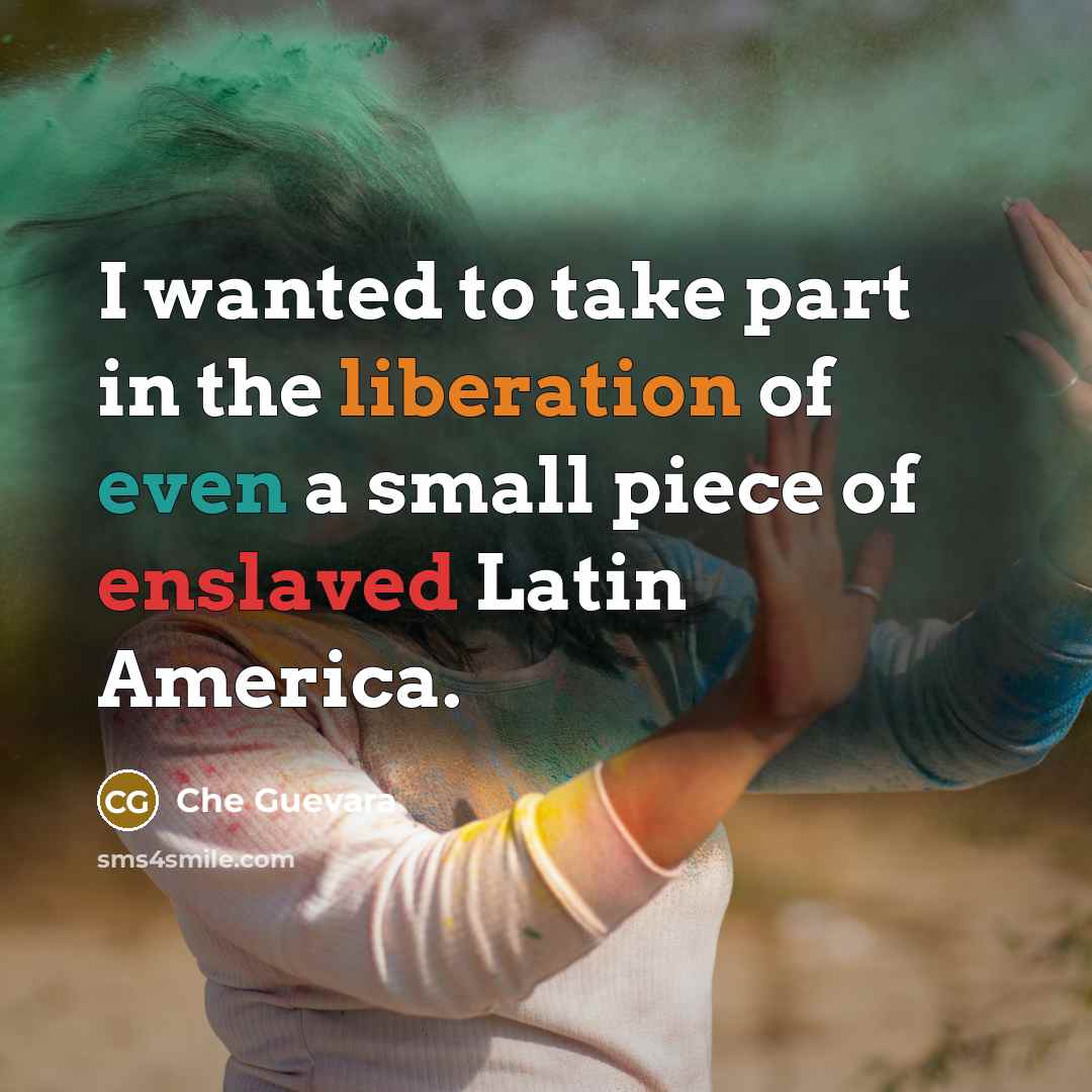 “I wanted to take part in the liberation of even a small piece of enslaved Latin America.” quote by Che Guevara