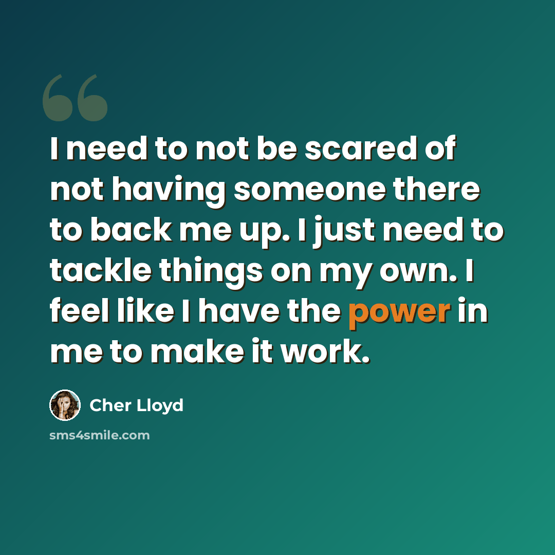 “I need to not be scared of not having someone there to back me up. I just need to tackle things on my own. I feel like I have the power in me to make it work.” quote by Cher Lloyd