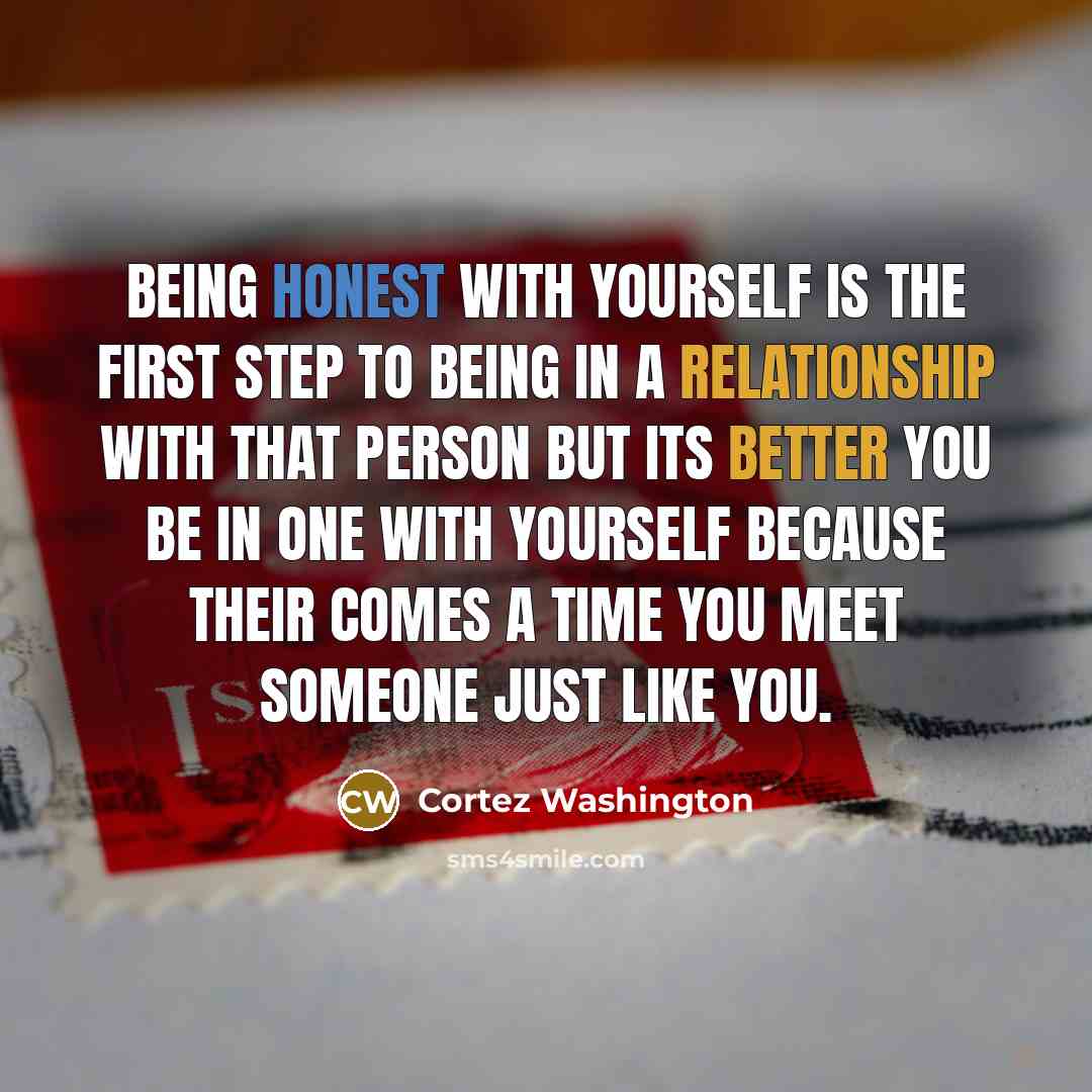 “Being honest with yourself is the first step to being in a relationship with that person but its better you be in one with yourself because their comes a time you meet someone just like you.” quote by Cortez Washington