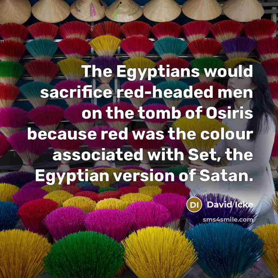 “The Egyptians would sacrifice red-headed men on the tomb of Osiris because red was the colour associated with Set, the Egyptian version of Satan.” quote by David Icke