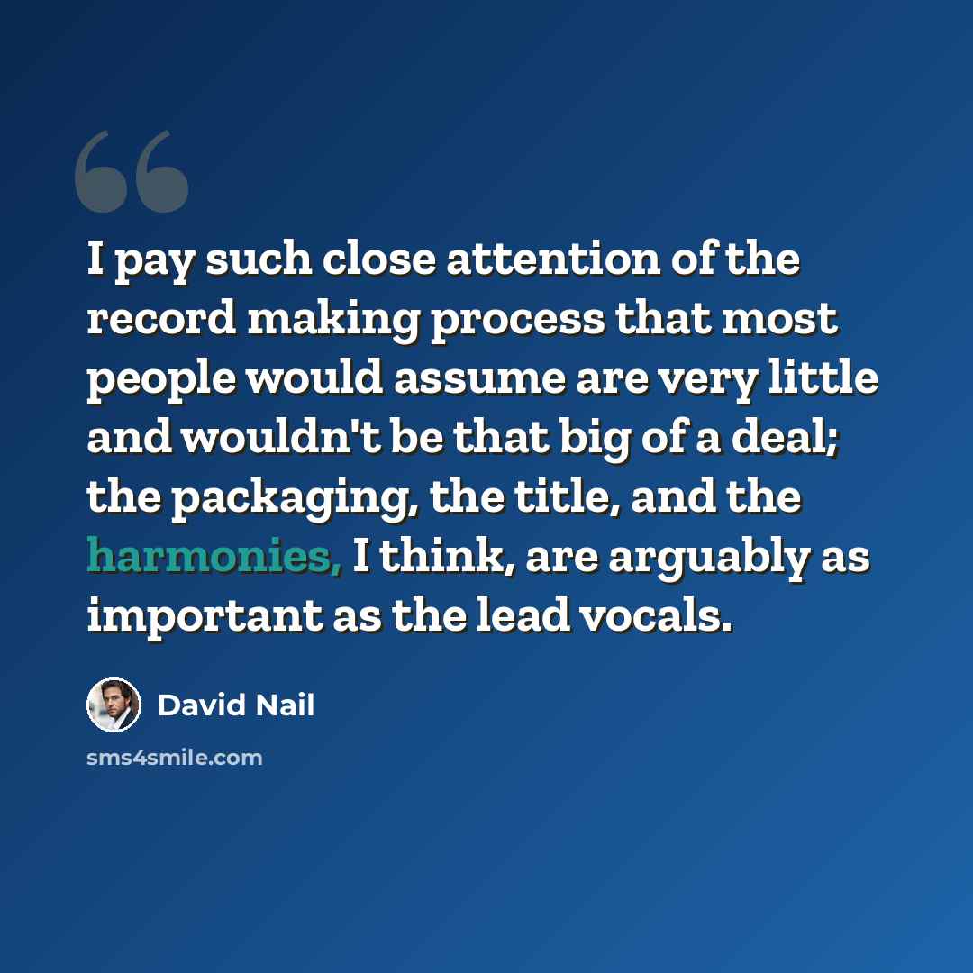 “I pay such close attention of the record making process that most people would assume are very little and wouldn't be that big of a deal; the packaging, the title, and the harmonies, I think, are arguably as important as the lead vocals.” quote by David Nail