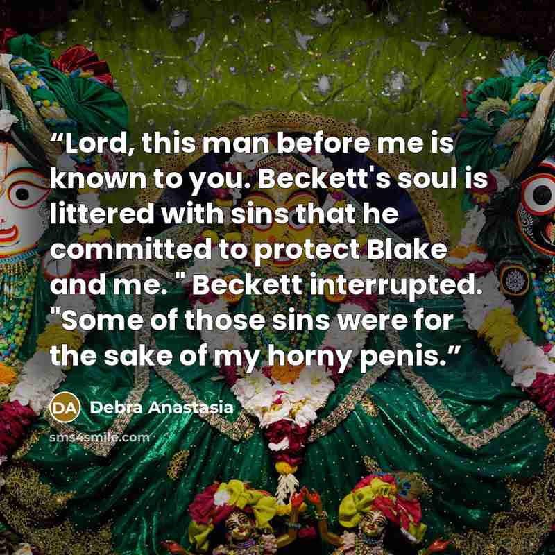 “Lord, this man before me is known to you. Beckett's soul is littered with sins that he committed to protect Blake and me. " Beckett interrupted. "Some of those sins were for the sake of my horny penis.” quote by Debra Anastasia