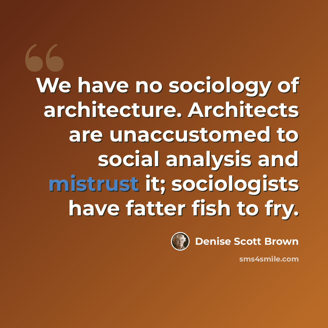 “We have no sociology of architecture. Architects are unaccustomed to social analysis and mistrust it; sociologists have fatter fish to fry.” quote by Denise Scott Brown