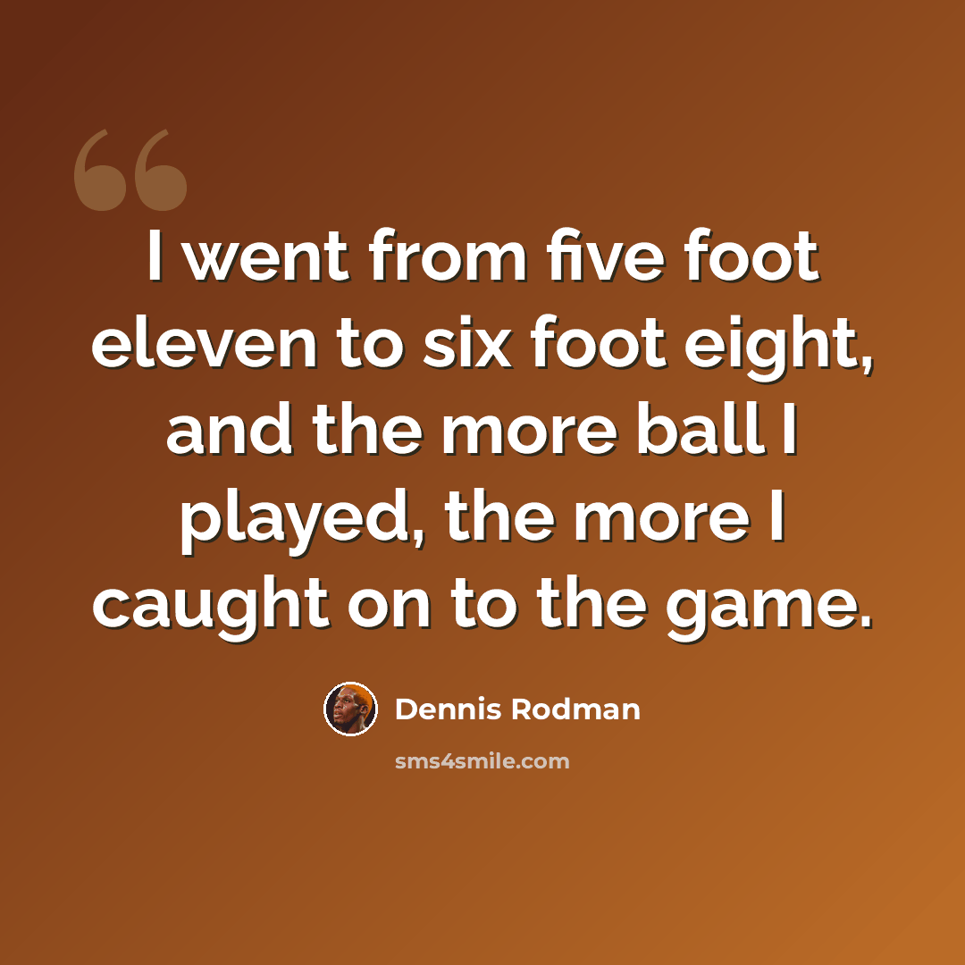 “I went from five foot eleven to six foot eight, and the more ball I played, the more I caught on to the game.” quote by Dennis Rodman