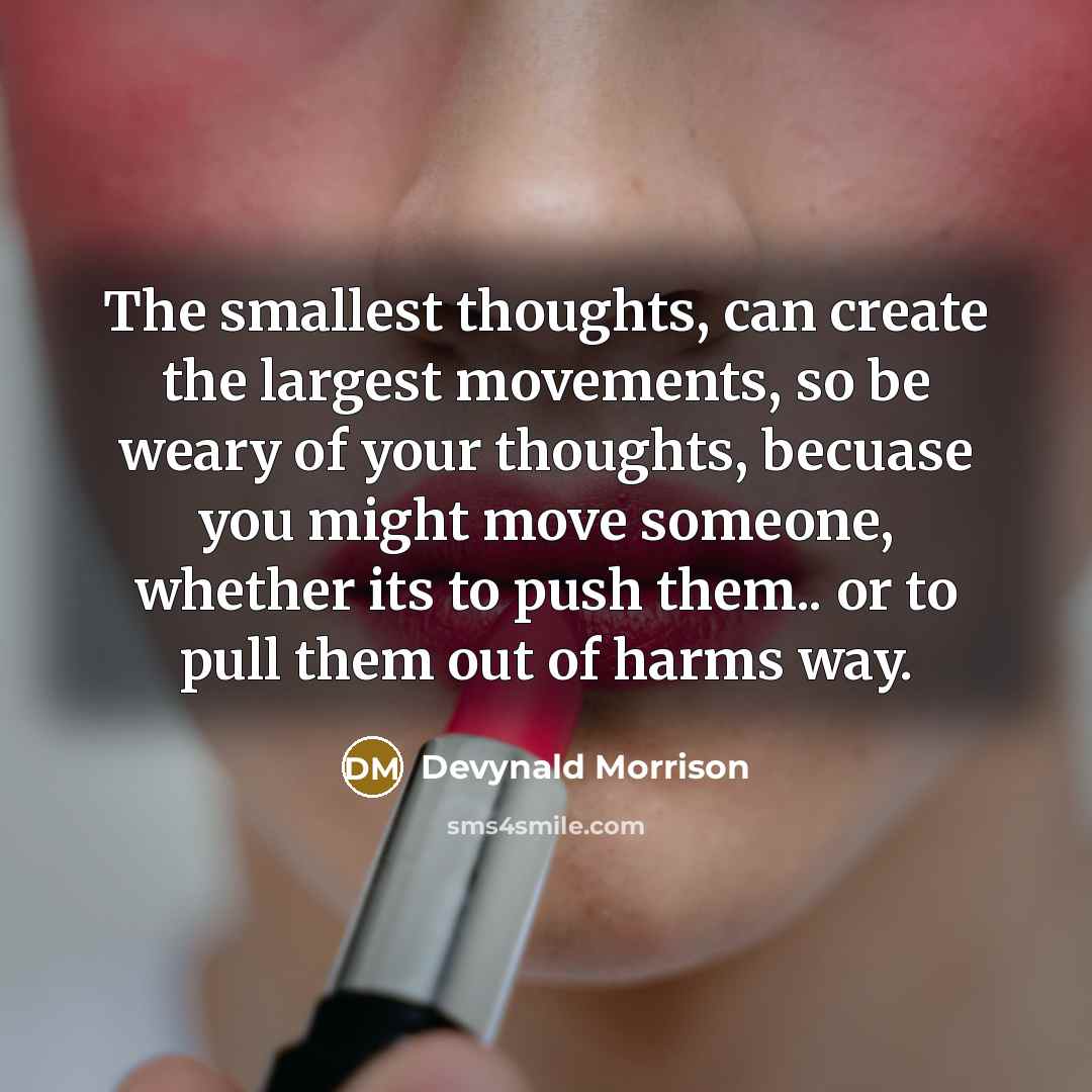“The smallest thoughts, can create the largest movements, so be weary of your thoughts, becuase you might move someone, whether its to push them.. or to pull them out of harms way.” quote by Devynald Morrison