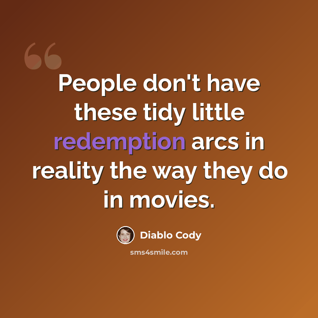 “People don't have these tidy little redemption arcs in reality the way they do in movies.” quote by Diablo Cody