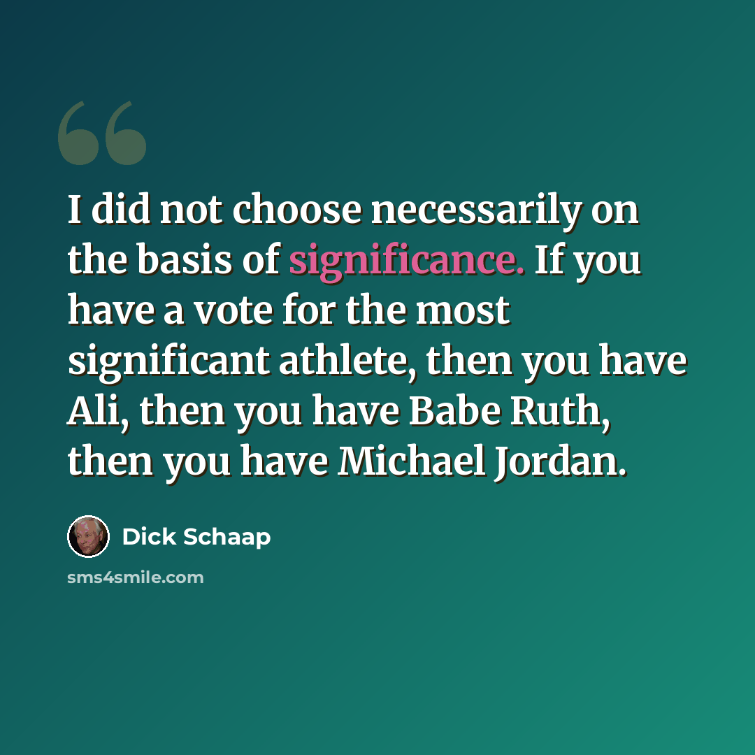 “I did not choose necessarily on the basis of significance. If you have a vote for the most significant athlete, then you have Ali, then you have Babe Ruth, then you have Michael Jordan.” quote by Dick Schaap