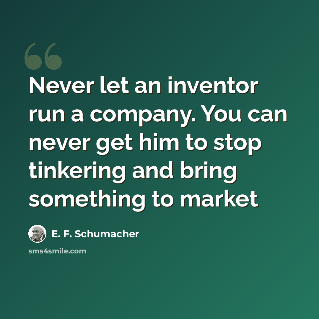 “Never let an inventor run a company. You can never get him to stop tinkering and bring something to market” quote by E. F. Schumacher