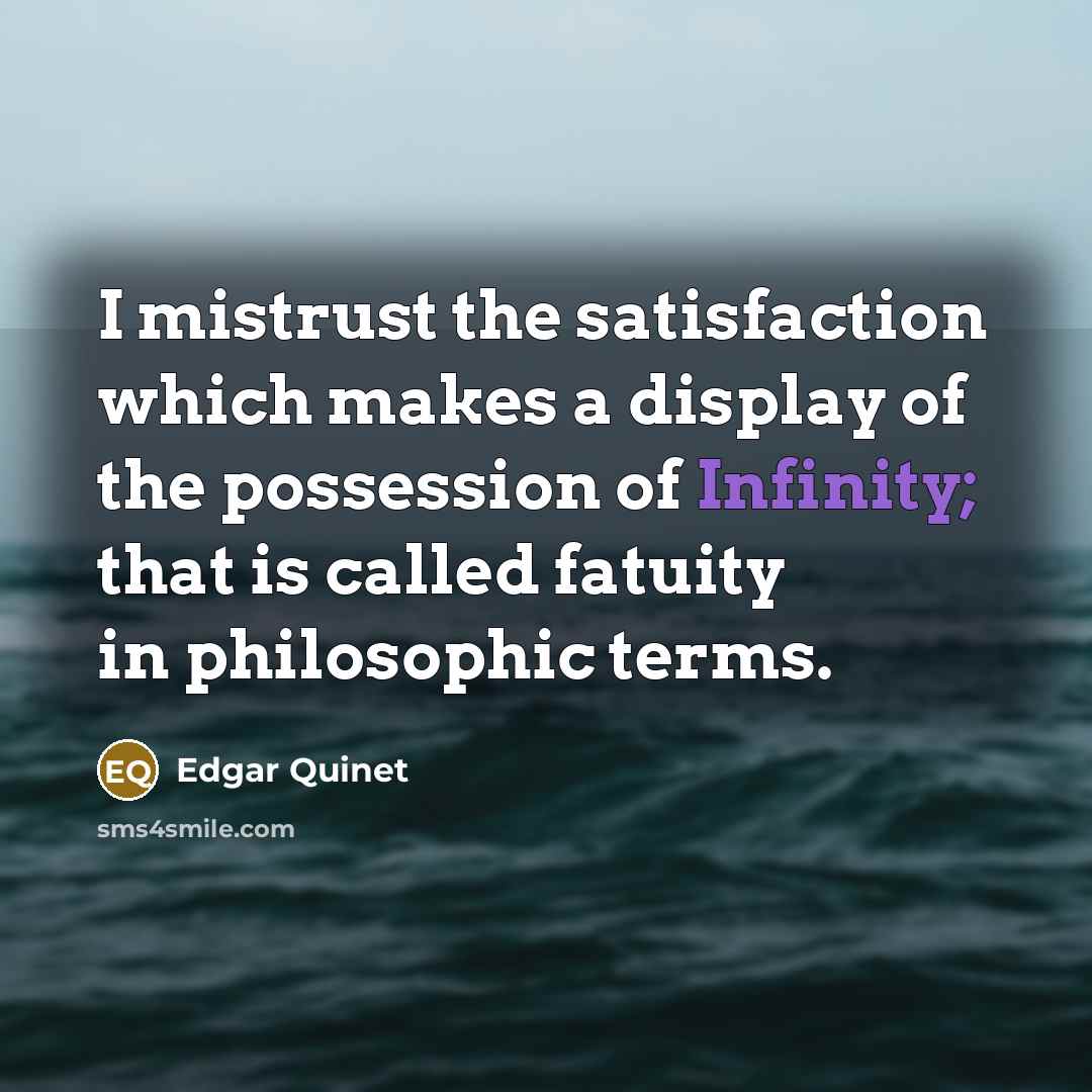 “I mistrust the satisfaction which makes a display of the possession of Infinity; that is called fatuity in philosophic terms.” quote by Edgar Quinet