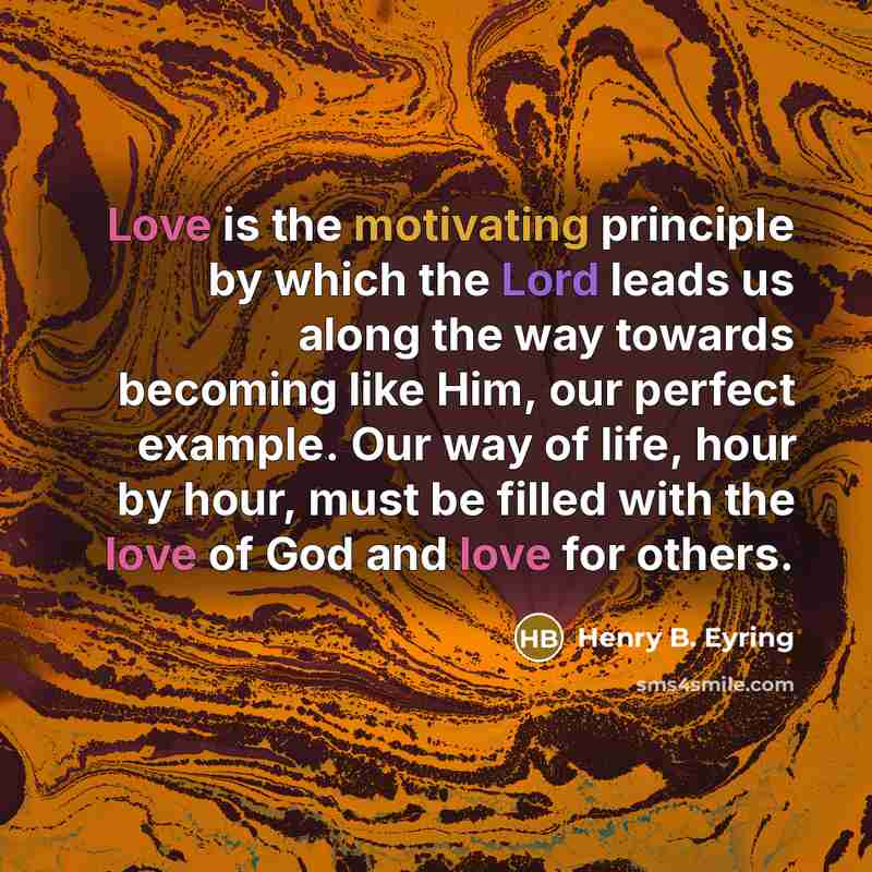 “Love is the motivating principle by which the Lord leads us along the way towards becoming like Him, our perfect example. Our way of life, hour by hour, must be filled with the love of God and love for others.” quote by Henry B. Eyring
