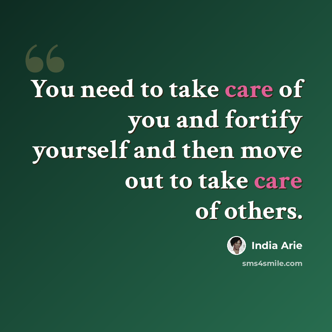 “You need to take care of you and fortify yourself and then move out to take care of others.” quote by India Arie