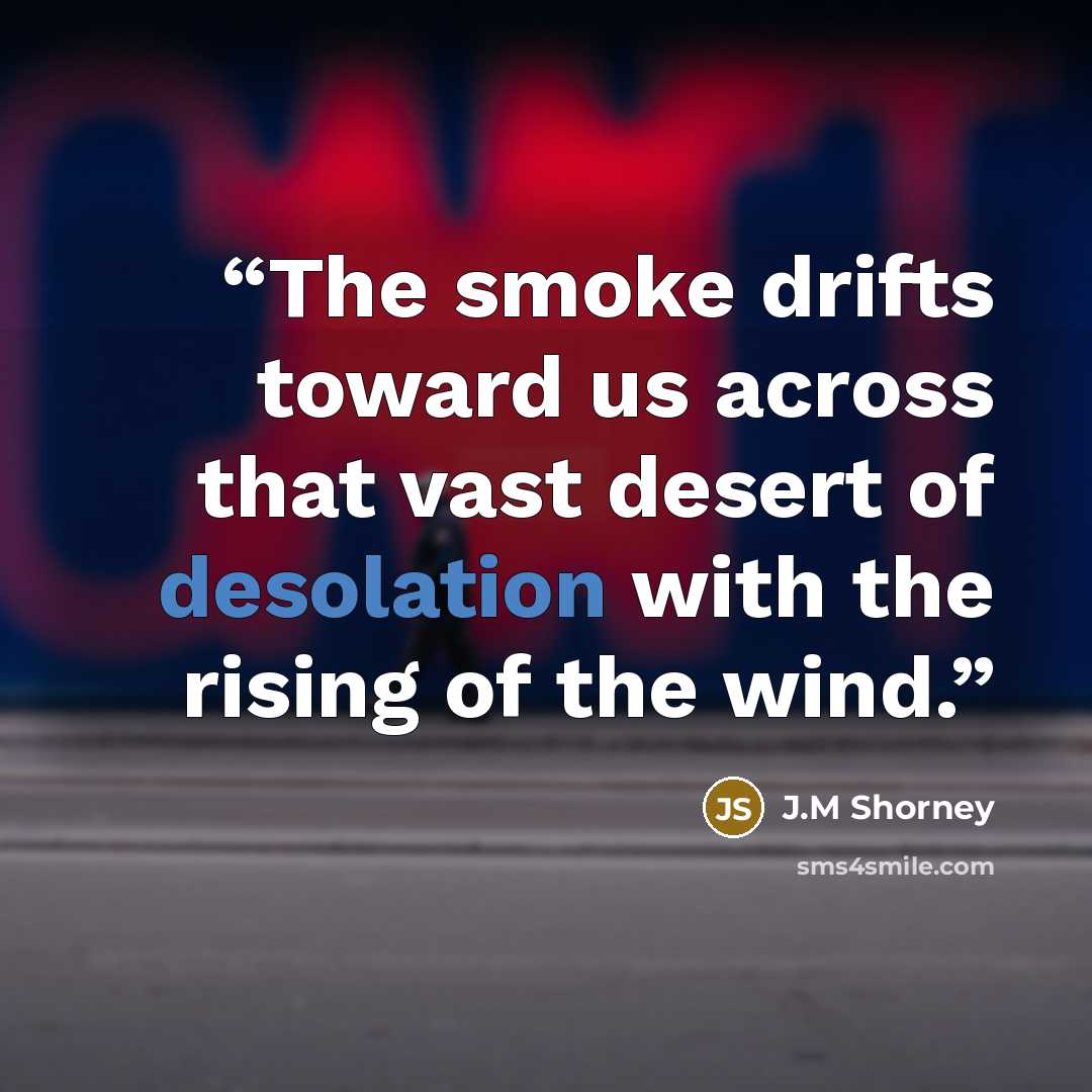 “The smoke drifts toward us across that vast desert of desolation with the rising of the wind.” quote by J.M Shorney