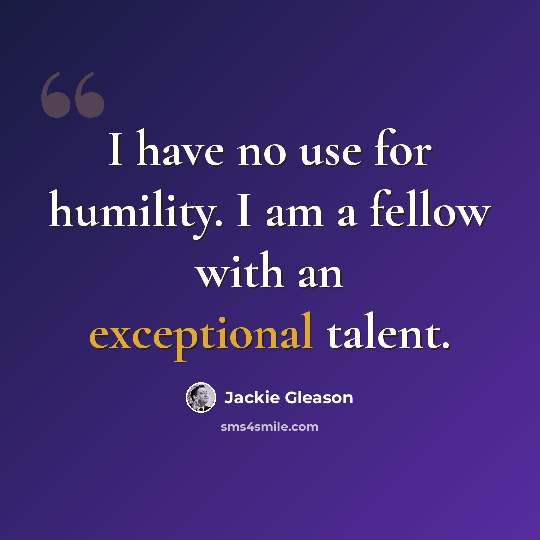“I have no use for humility. I am a fellow with an exceptional talent.” quote by Jackie Gleason
