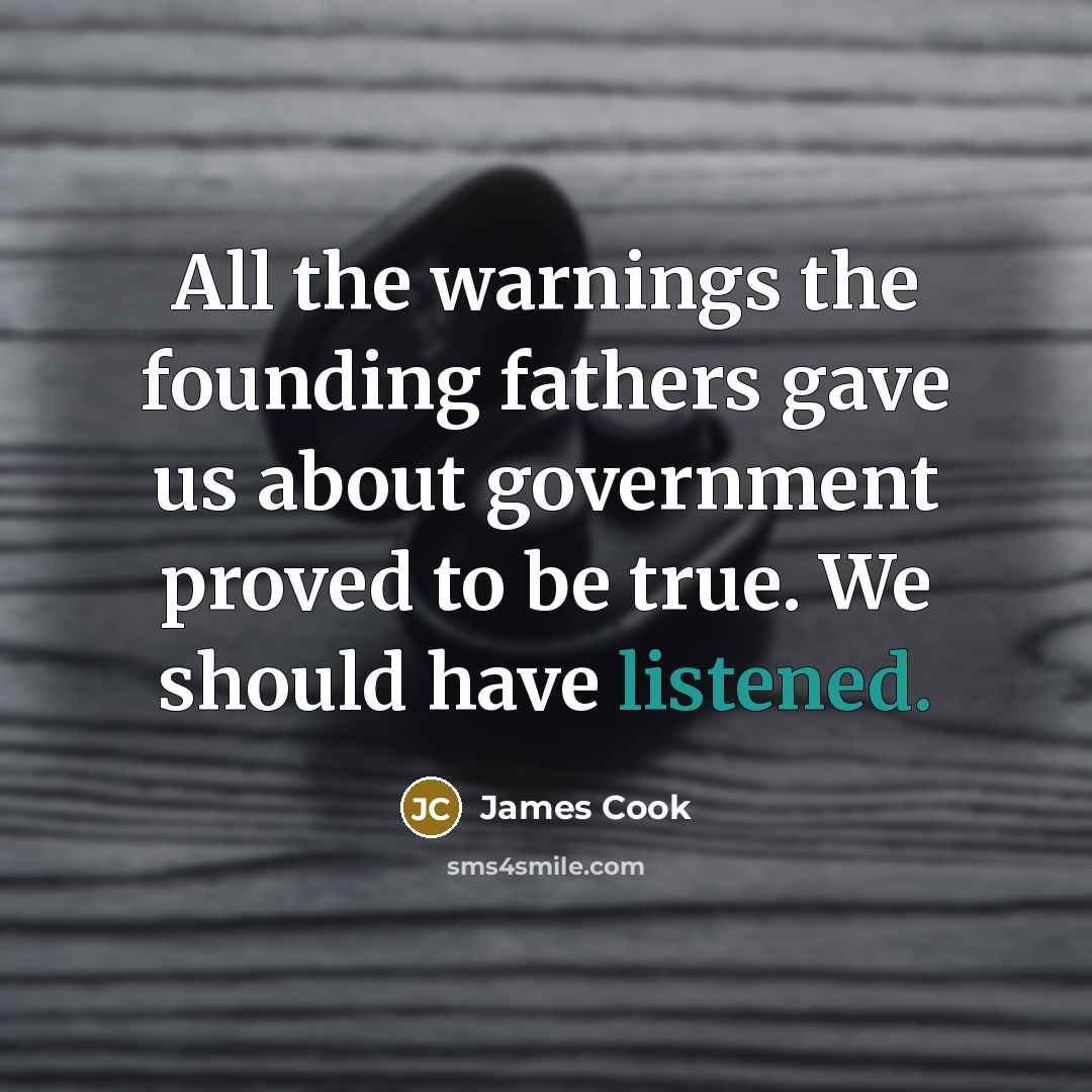 “All the warnings the founding fathers gave us about government proved to be true. We should have listened.” quote by James Cook