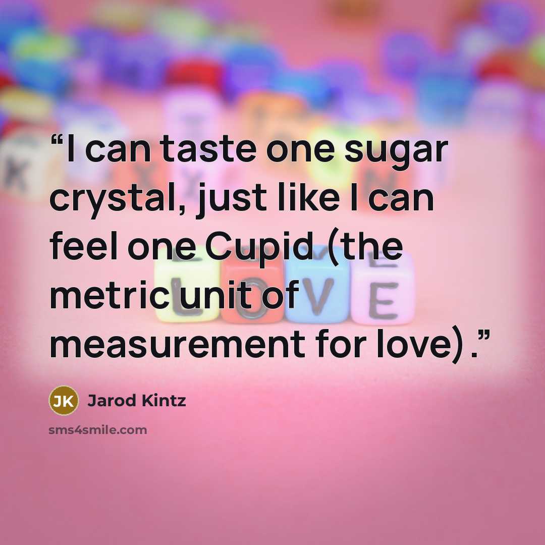 “I can taste one sugar crystal, just like I can feel one Cupid (the metric unit of measurement for love).” quote by Jarod Kintz