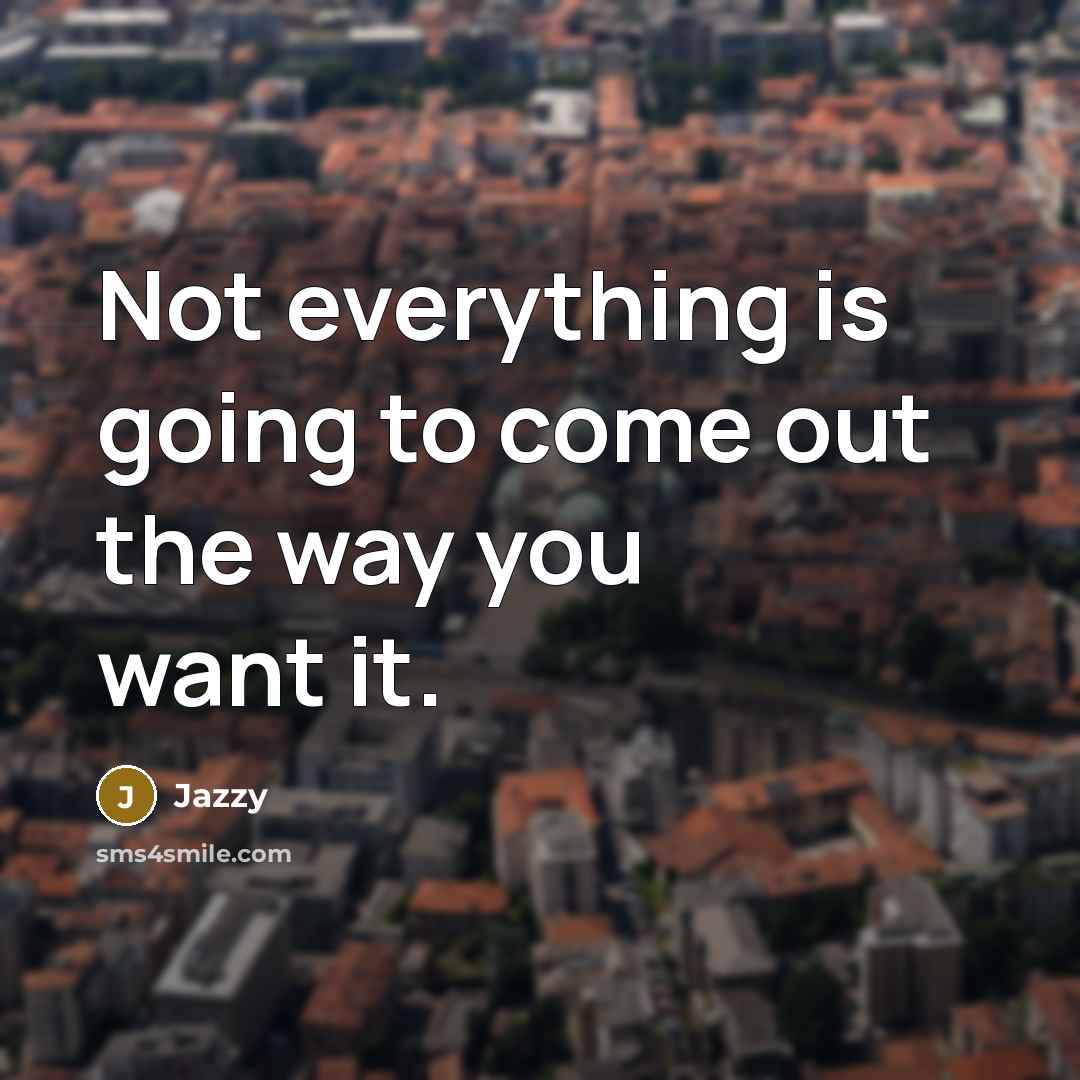 “Not everything is going to come out the way you want it.” quote by Jazzy