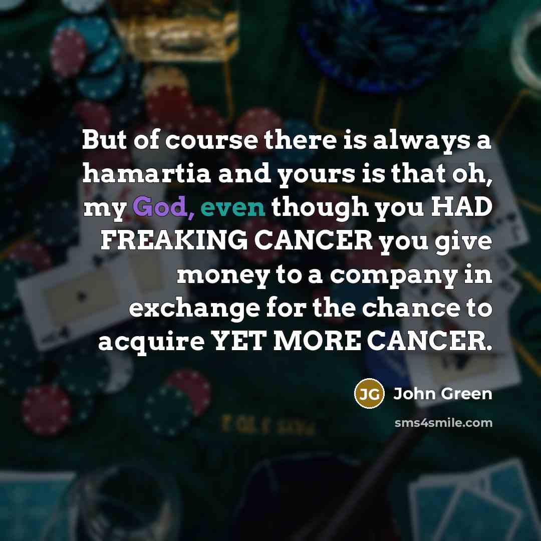 “But of course there is always a hamartia and yours is that oh, my God, even though you HAD FREAKING CANCER you give money to a company in exchange for the chance to acquire YET MORE CANCER.” quote by John Green