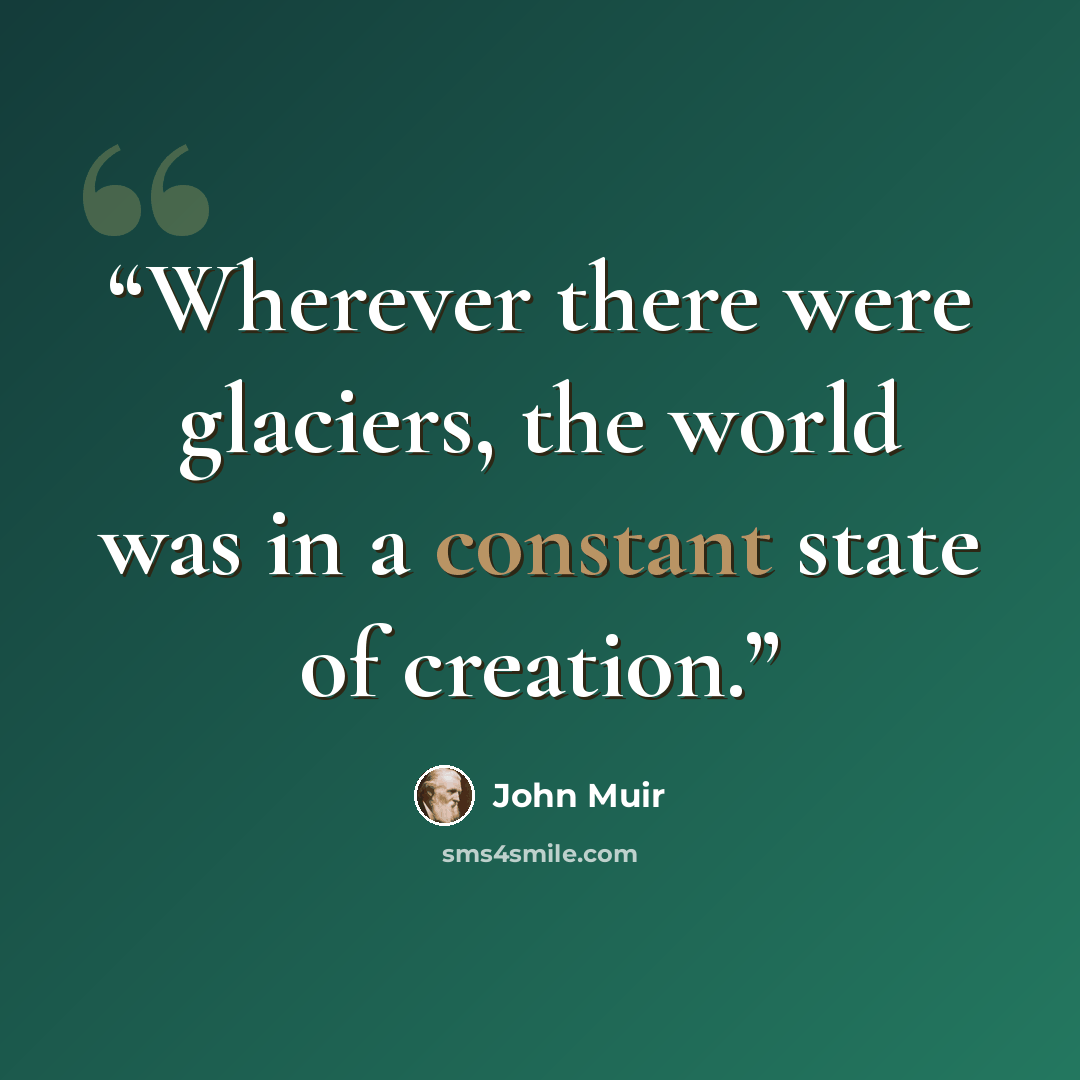 “Wherever there were glaciers, the world was in a constant state of creation.” quote by John Muir