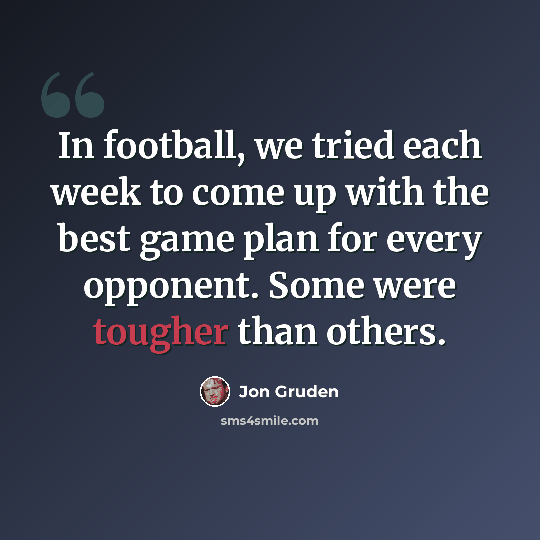 “In football, we tried each week to come up with the best game plan for every opponent. Some were tougher than others.” quote by Jon Gruden