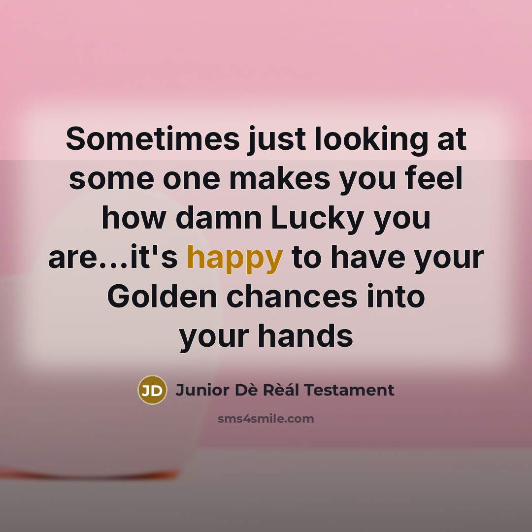 “Sometimes just looking at some one makes you feel how damn Lucky you are...it's happy to have your Golden chances into your hands” quote by Junior Dè Rèál Testament