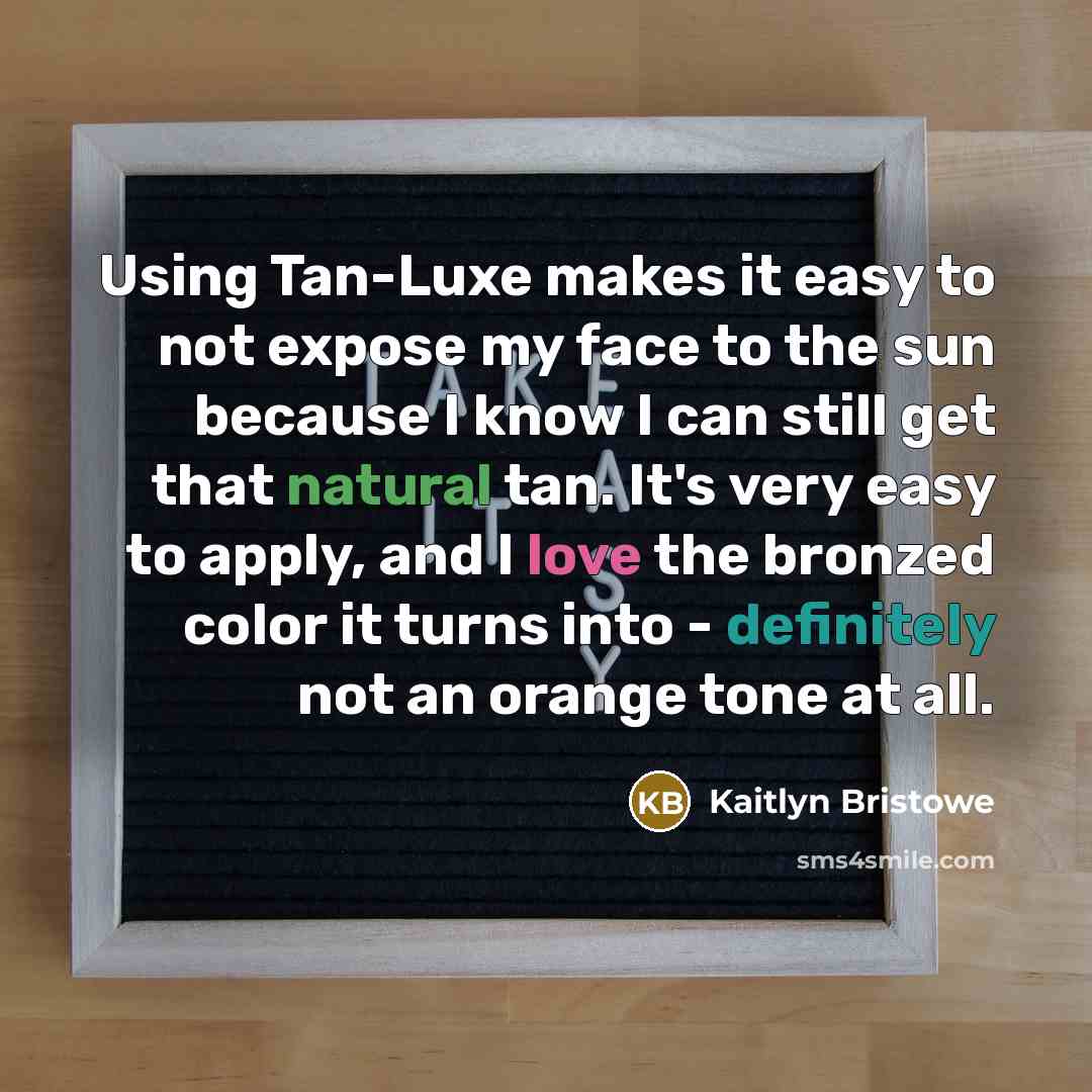 “Using Tan-Luxe makes it easy to not expose my face to the sun because I know I can still get that natural tan. It's very easy to apply, and I love the bronzed color it turns into - definitely not an orange tone at all.” quote by Kaitlyn Bristowe