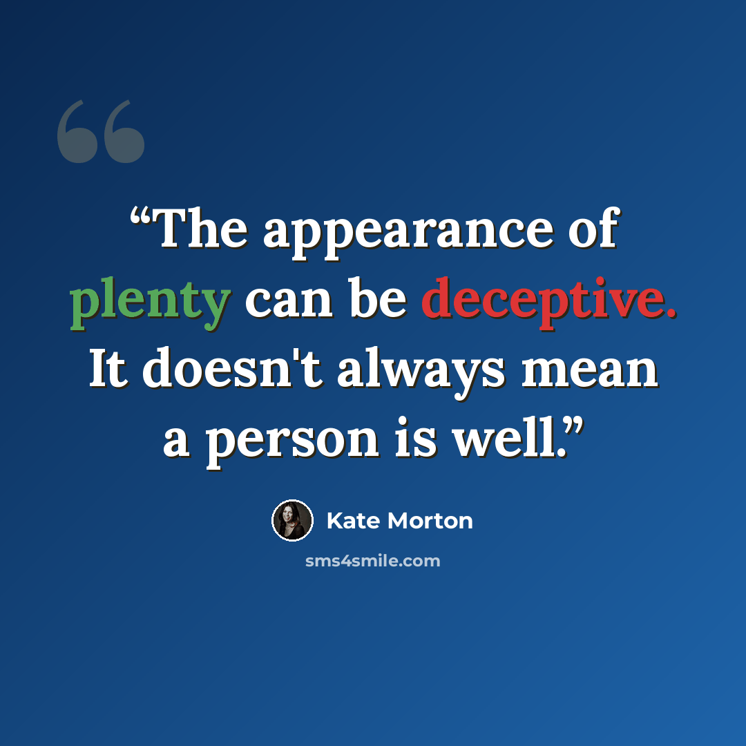 “The appearance of plenty can be deceptive. It doesn't always mean a person is well.” quote by Kate Morton