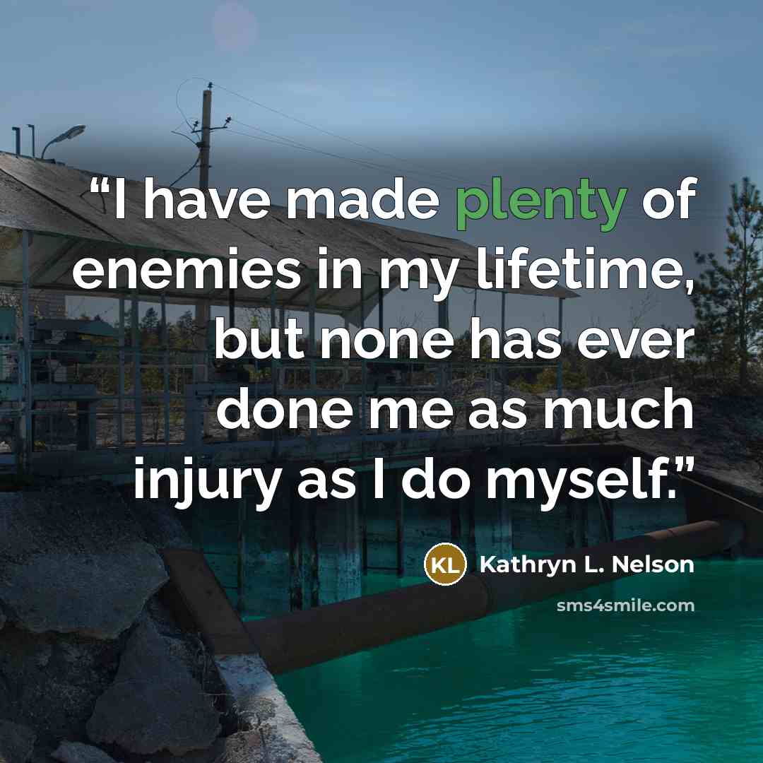 “I have made plenty of enemies in my lifetime, but none has ever done me as much injury as I do myself.” quote by Kathryn L. Nelson