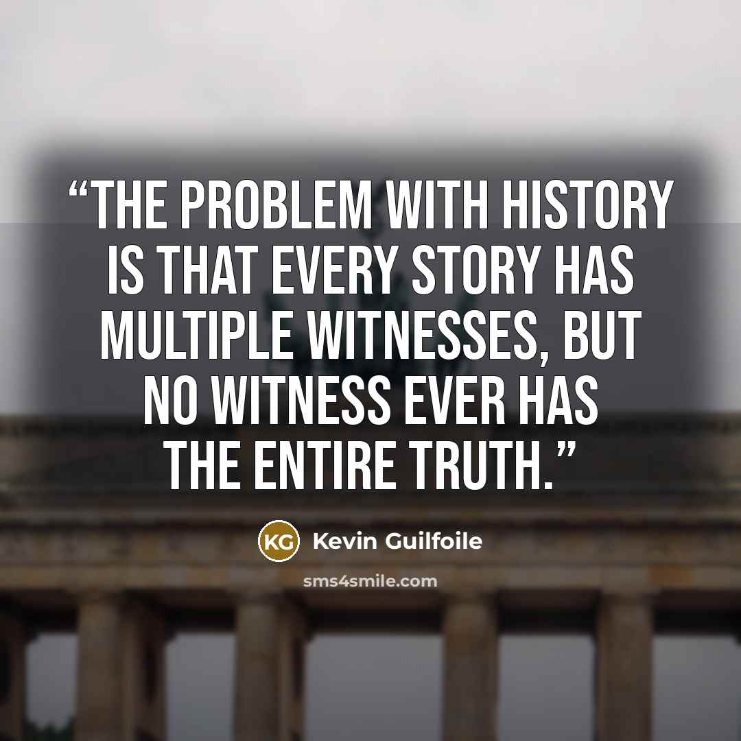 “The problem with history is that every story has multiple witnesses, but no witness ever has the entire truth.” quote by Kevin Guilfoile