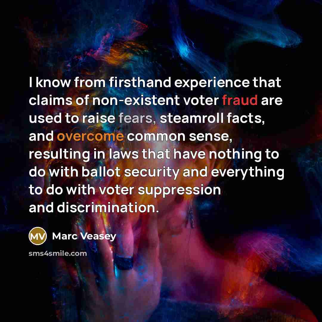 “I know from firsthand experience that claims of non-existent voter fraud are used to raise fears, steamroll facts, and overcome common sense, resulting in laws that have nothing to do with ballot security and everything to do with voter suppression and discrimination.” quote by Marc Veasey