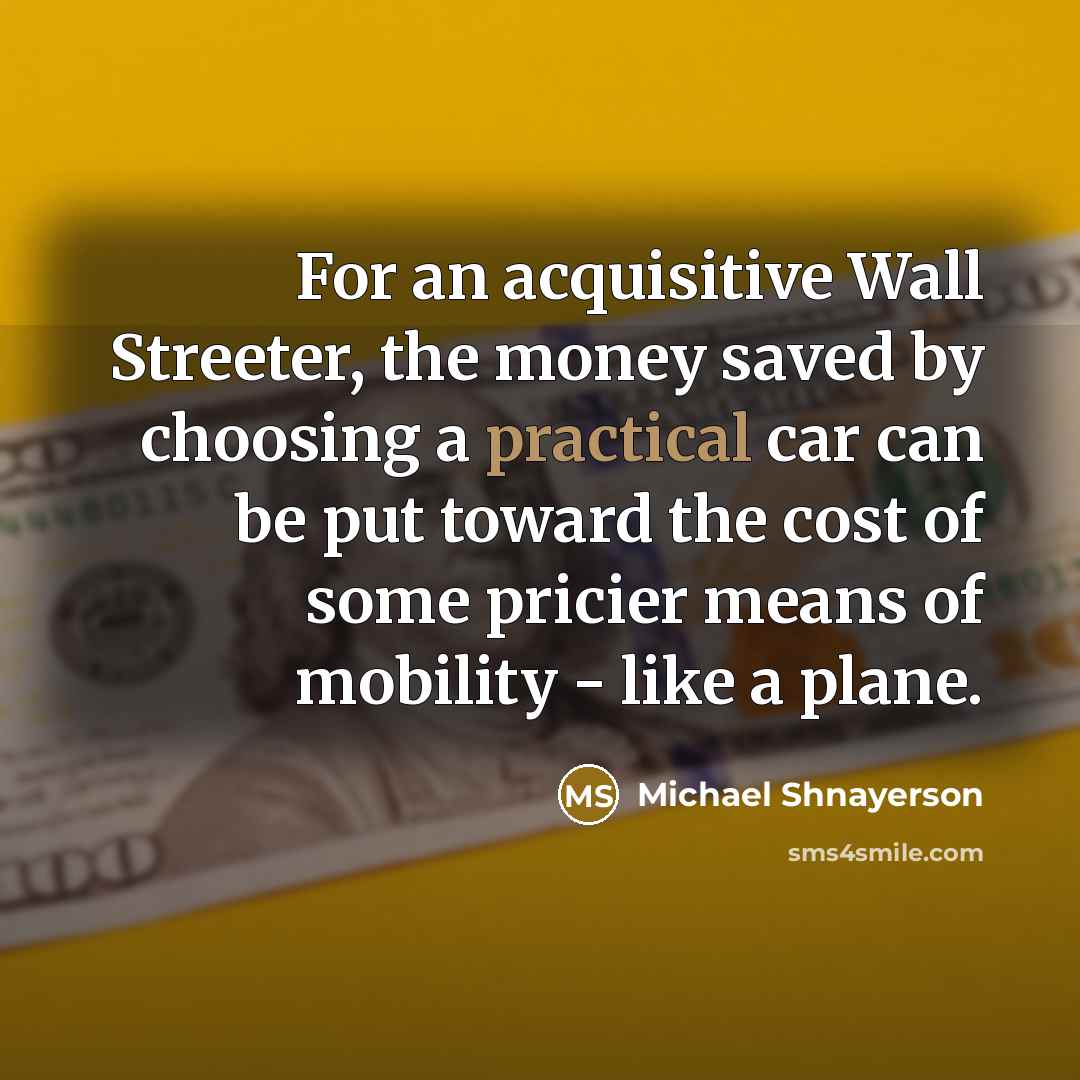 “For an acquisitive Wall Streeter, the money saved by choosing a practical car can be put toward the cost of some pricier means of mobility - like a plane.” quote by Michael Shnayerson