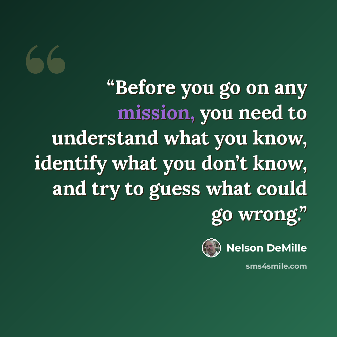 “Before you go on any mission, you need to understand what you know, identify what you don’t know, and try to guess what could go wrong.” quote by Nelson DeMille