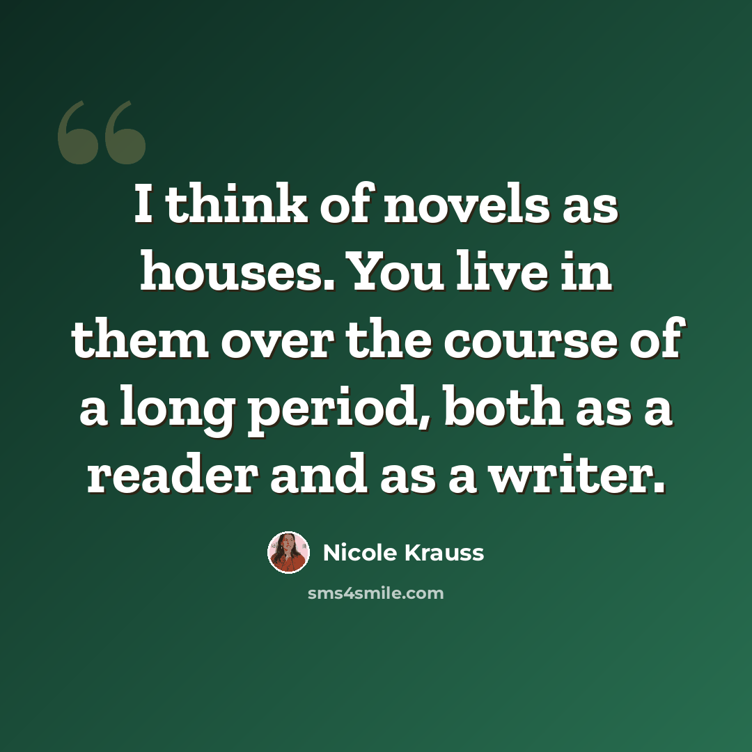 “I think of novels as houses. You live in them over the course of a long period, both as a reader and as a writer.” quote by Nicole Krauss