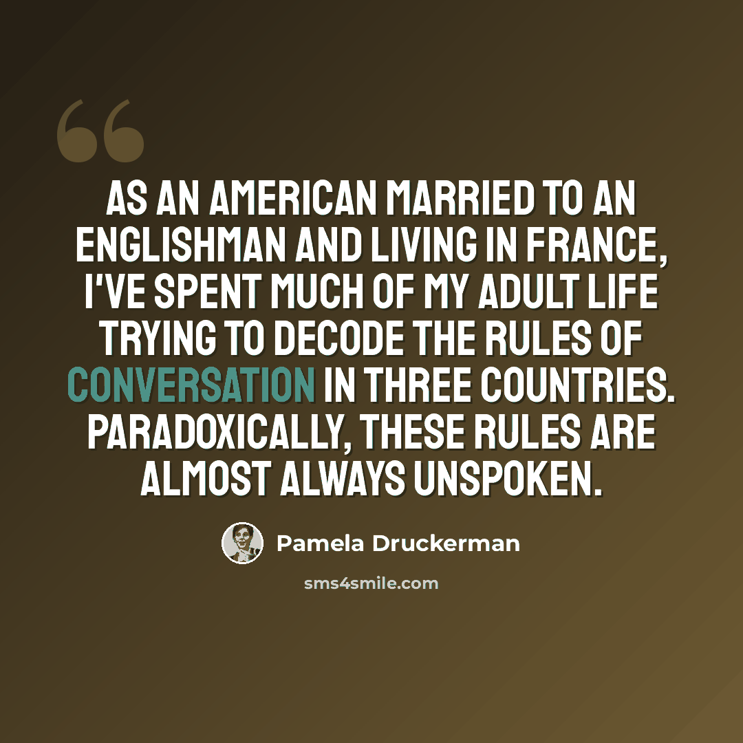 “As an American married to an Englishman and living in France, I've spent much of my adult life trying to decode the rules of conversation in three countries. Paradoxically, these rules are almost always unspoken.” quote by Pamela Druckerman