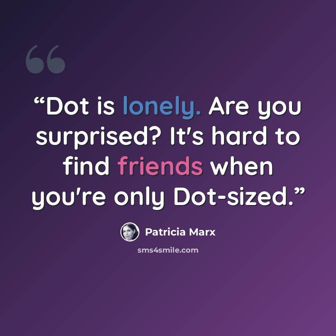 “Dot is lonely. Are you surprised? It's hard to find friends when you're only Dot-sized.” quote by Patricia Marx