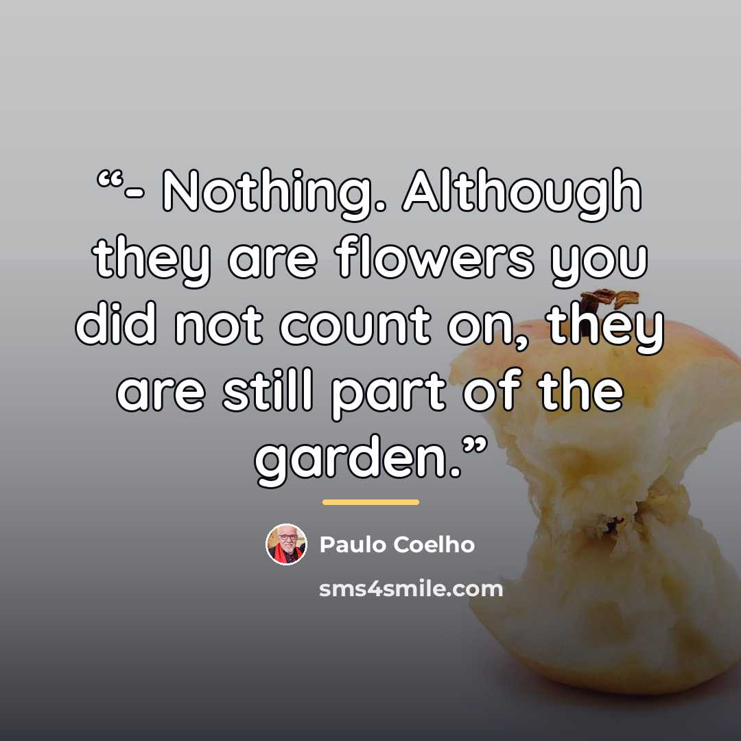 “- Nothing. Although they are flowers you did not count on, they are still part of the garden.” quote by Paulo Coelho