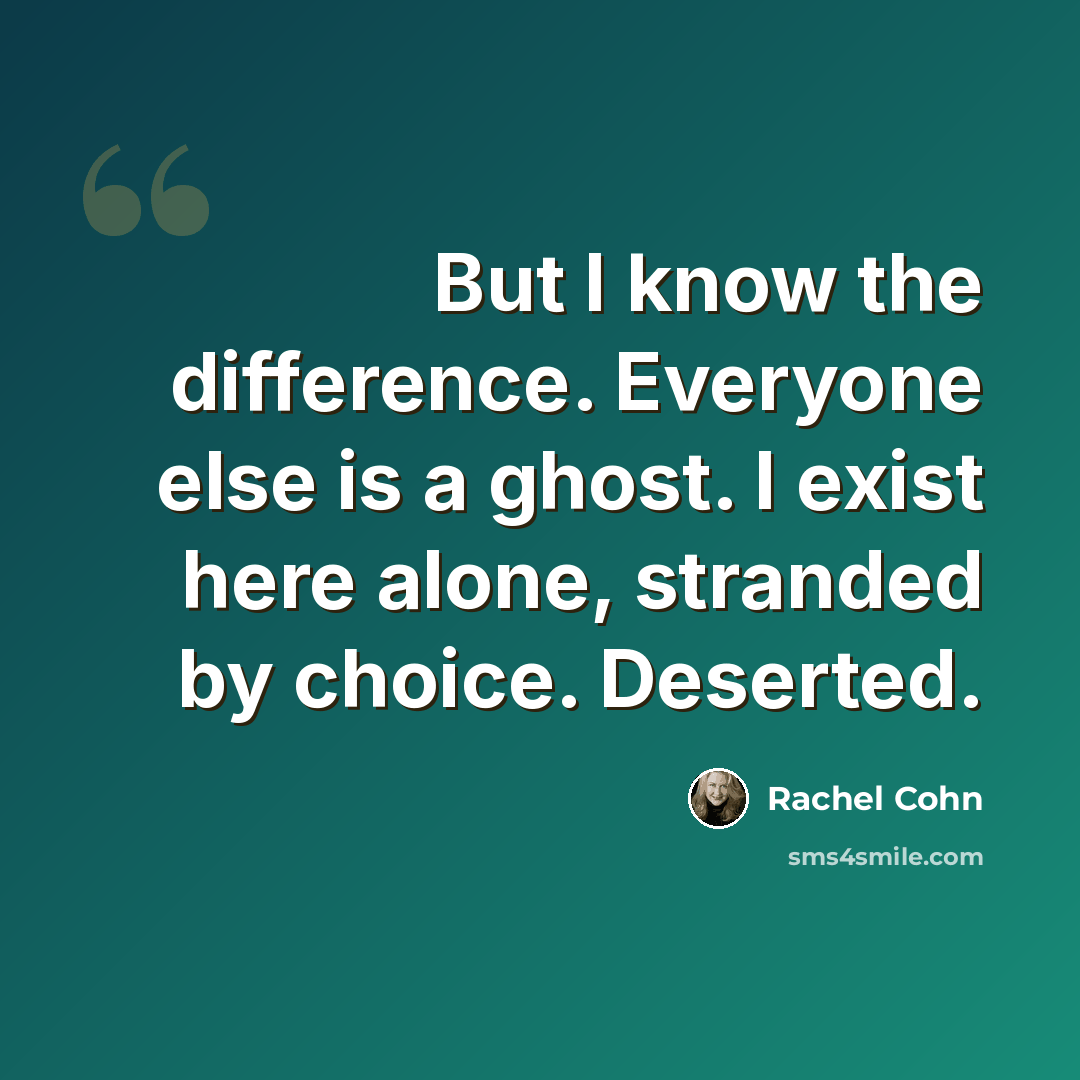 “But I know the difference. Everyone else is a ghost. I exist here alone, stranded by choice. Deserted.” quote by Rachel Cohn