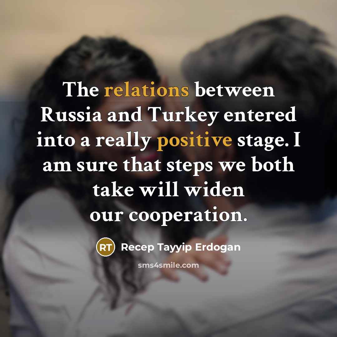 “The relations between Russia and Turkey entered into a really positive stage. I am sure that steps we both take will widen our cooperation.” quote by Recep Tayyip Erdogan