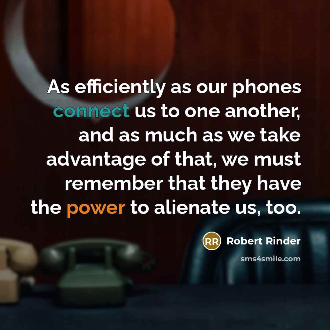 “As efficiently as our phones connect us to one another, and as much as we take advantage of that, we must remember that they have the power to alienate us, too.” quote by Robert Rinder