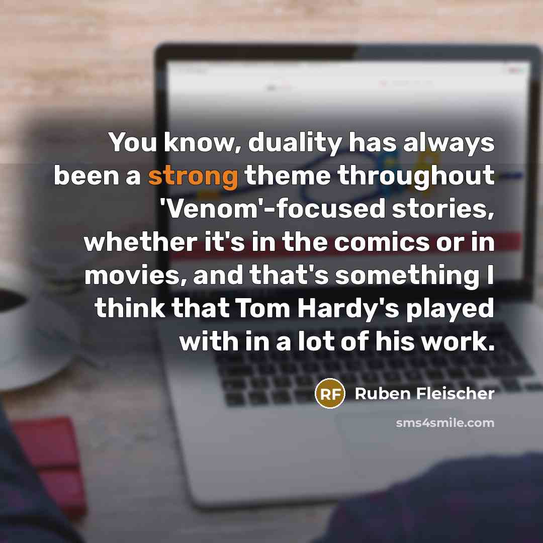 “You know, duality has always been a strong theme throughout 'Venom'-focused stories, whether it's in the comics or in movies, and that's something I think that Tom Hardy's played with in a lot of his work.” quote by Ruben Fleischer
