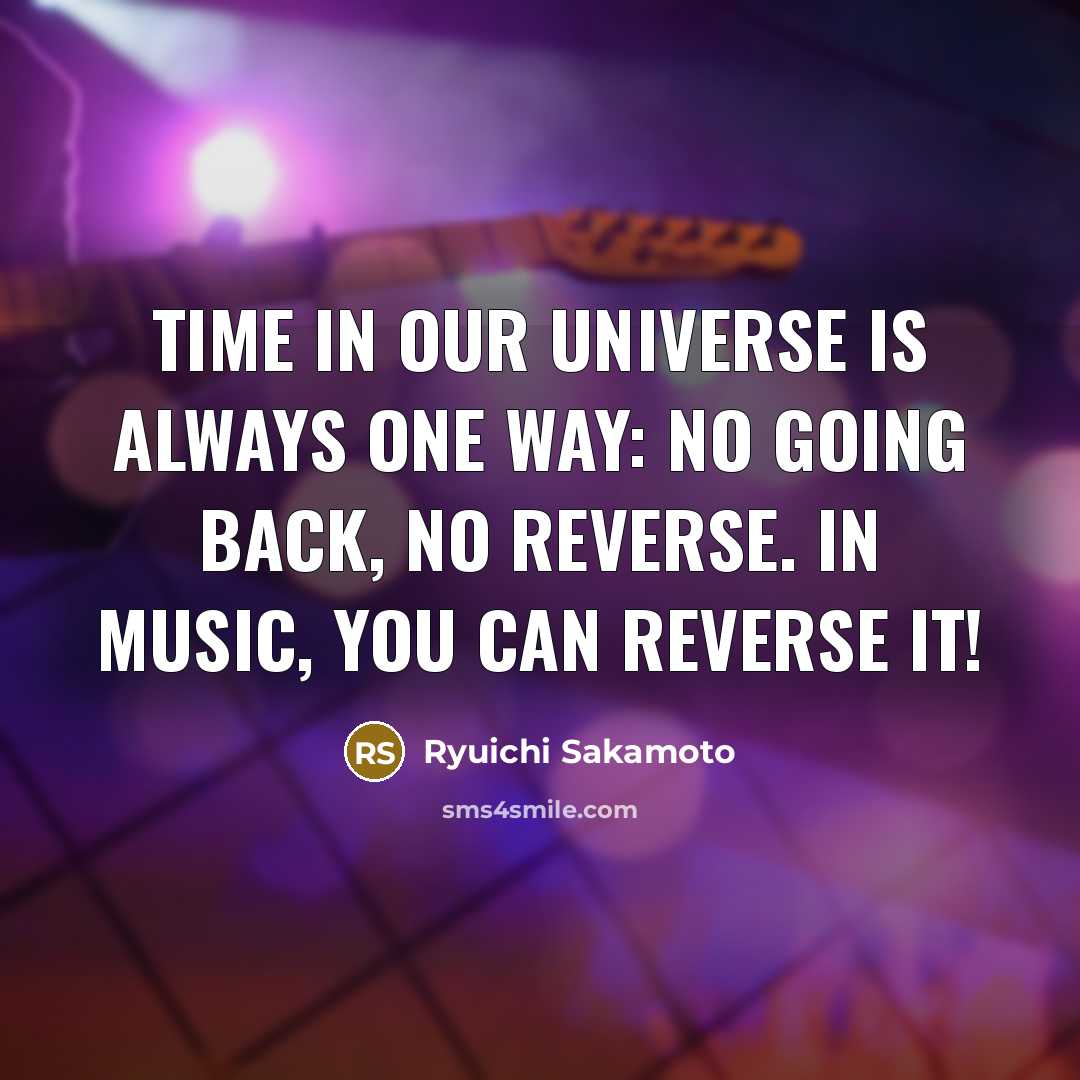“Time in our universe is always one way: no going back, no reverse. In music, you can reverse it!” quote by Ryuichi Sakamoto
