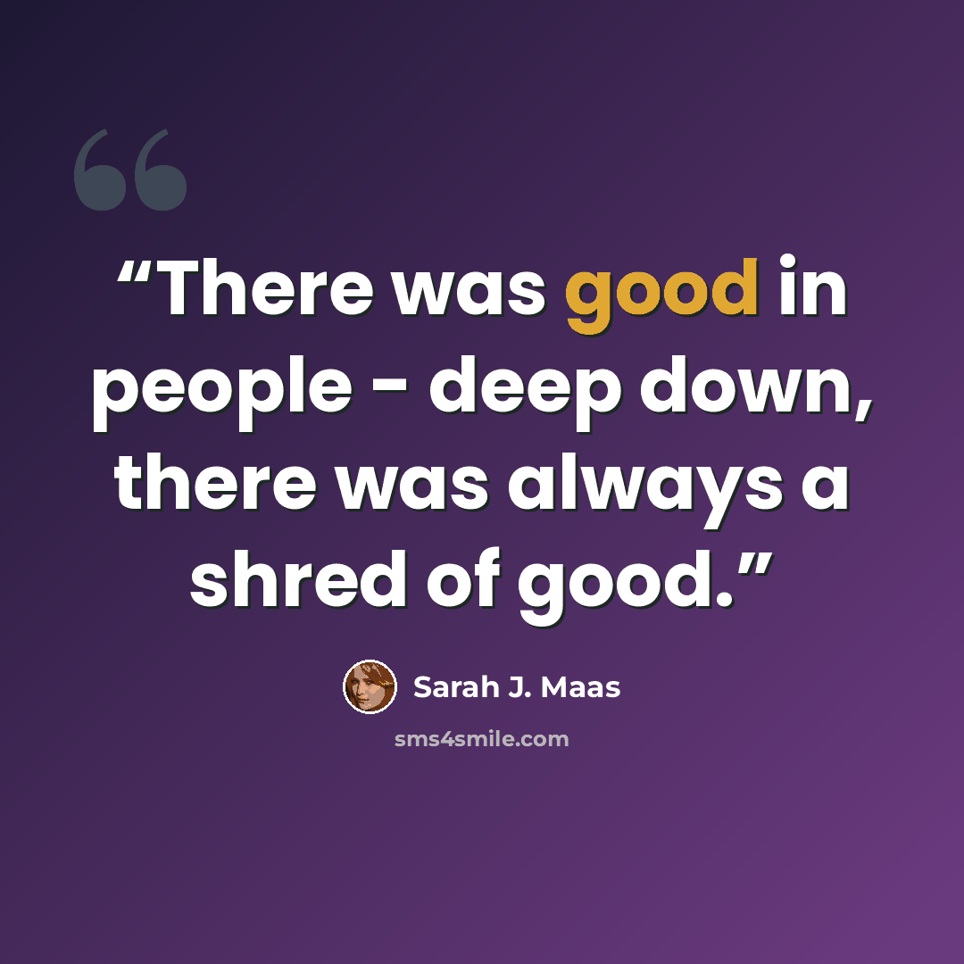 “There was good in people - deep down, there was always a shred of good.” quote by Sarah J. Maas