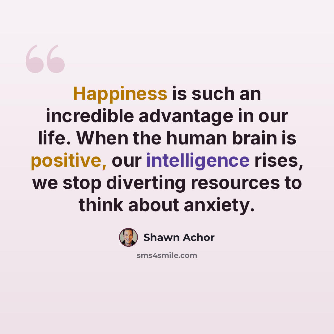 “Happiness is such an incredible advantage in our life. When the human brain is positive, our intelligence rises, we stop diverting resources to think about anxiety.” quote by Shawn Achor