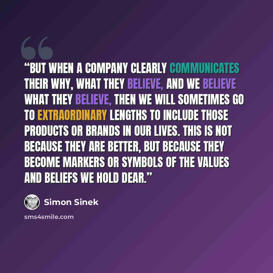 “But when a company clearly communicates their WHY, what they believe, and we believe what they believe, then we will sometimes go to extraordinary lengths to include those products or brands in our lives. This is not because they are better, but because they become markers or symbols of the values…” quote by Simon Sinek